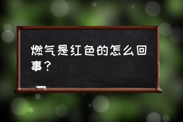 燃气为什么是红的 燃气是红色的怎么回事? 燃气为什么是红的 燃气是红色的怎么回事?