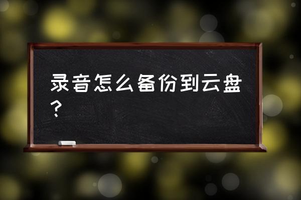 如何备份音频到云服务 录音怎么备份到云盘? 如何备份音频到云服务 录音怎么备份到云盘?