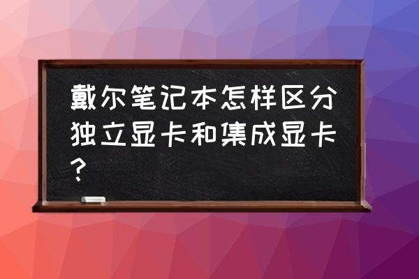 戴尔笔记本怎么查是独显 戴尔笔记本怎样区分独立显卡和集成显卡? 戴尔笔记本怎么查是独显 戴尔笔记本怎样区分独立显卡和集成显卡?