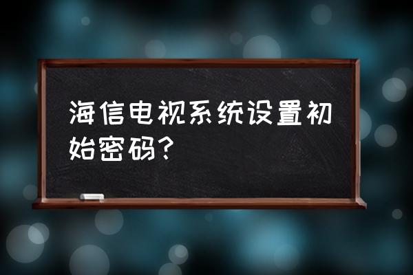 海信电视设置密码一般是多少 海信电视系统设置初始密码? 海信电视设置密码一般是多少 海信电视系统设置初始密码?
