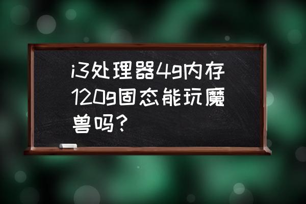 4g内存能玩魔兽吗 i3处理器4g内存120g固态能玩魔兽吗? 4g内存能玩魔兽吗 i3处理器4g内存120g固态能玩魔兽吗?