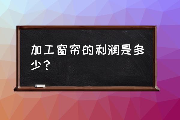 窗帘行业净利率多少合适 加工窗帘的利润是多少? 窗帘行业净利率多少合适 加工窗帘的利润是多少?