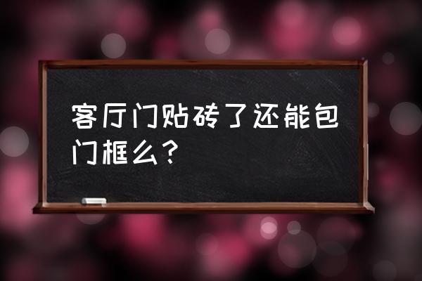 贴了瓷砖还能装门框吗 客厅门贴砖了还能包门框么? 贴了瓷砖还能装门框吗 客厅门贴砖了还能包门框么?