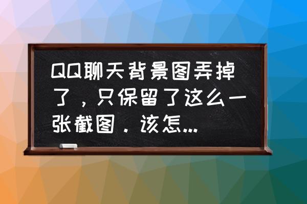 qq怎么恢复原来的聊天背景 QQ聊天背景图弄掉了,只保留了这么一张截图。该怎么恢复背景啊?另外有这张图的请发给我。谢谢? qq怎么恢复原来的聊天背景 QQ聊天背景图弄掉了,只保留了这么一张截图。该怎么恢复背景啊?另外有这张图的请发给我。谢谢?