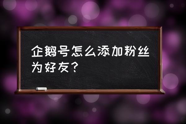 企鹅号可以互粉吗 企鹅号怎么添加粉丝为好友? 企鹅号可以互粉吗 企鹅号怎么添加粉丝为好友?