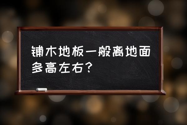 实木地板铺设高度多少 铺木地板一般离地面多高左右? 实木地板铺设高度多少 铺木地板一般离地面多高左右?
