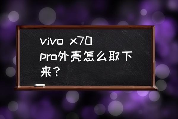 步步高手机外壳怎么卸 vivo x70 pro外壳怎么取下来? 步步高手机外壳怎么卸 vivo x70 pro外壳怎么取下来?