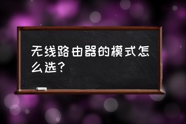 路由器工作的无线模式怎么选择 无线路由器的模式怎么选? 路由器工作的无线模式怎么选择 无线路由器的模式怎么选?