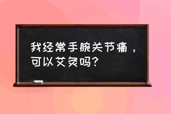 手腕疼艾灸哪几个穴位 我经常手腕关节痛,可以艾灸吗? 手腕疼艾灸哪几个穴位 我经常手腕关节痛,可以艾灸吗?
