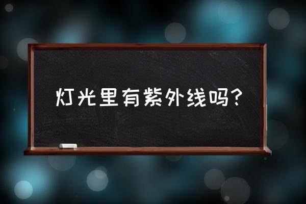 家里照明灯有紫外线吗 灯光里有紫外线吗? 家里照明灯有紫外线吗 灯光里有紫外线吗?