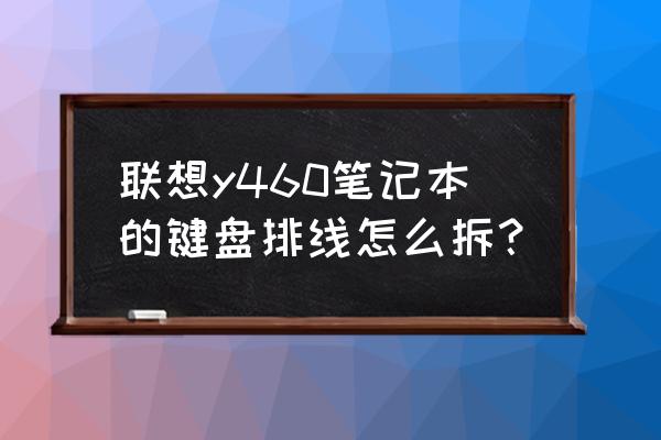 笔记本键盘连接线怎么拆 联想y460笔记本的键盘排线怎么拆? 笔记本键盘连接线怎么拆 联想y460笔记本的键盘排线怎么拆?