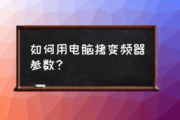 西威变频如何用电脑拷贝参数 如何用电脑拷变频器参数? 西威变频如何用电脑拷贝参数 如何用电脑拷变频器参数?