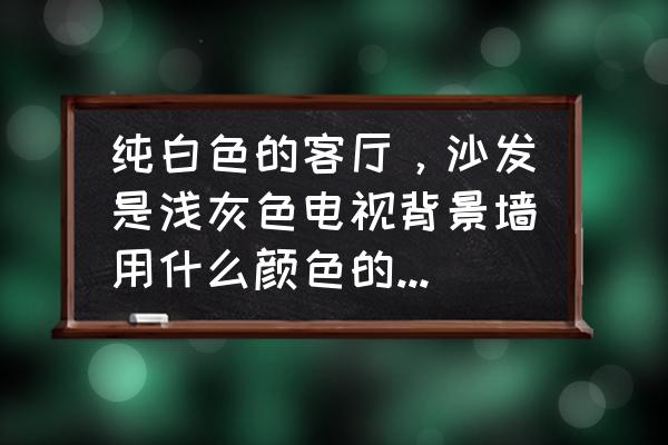 白墙灰色沙发配什么电视背景墙 纯白色的客厅,沙发是浅灰色电视背景墙用什么颜色的墙纸好? 白墙灰色沙发配什么电视背景墙 纯白色的客厅,沙发是浅灰色电视背景墙用什么颜色的墙纸好?