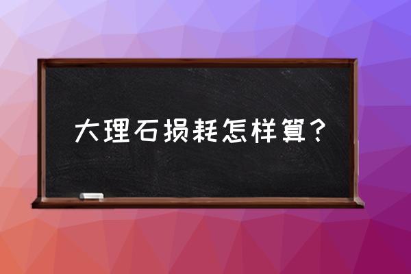 石材商品的损耗率如何核算 大理石损耗怎样算? 石材商品的损耗率如何核算 大理石损耗怎样算?