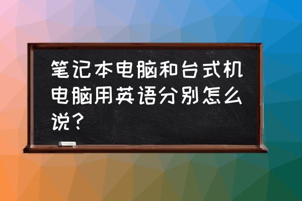 台式机英文单词怎么写 笔记本电脑和台式机电脑用英语分别怎么说? 台式机英文单词怎么写 笔记本电脑和台式机电脑用英语分别怎么说?