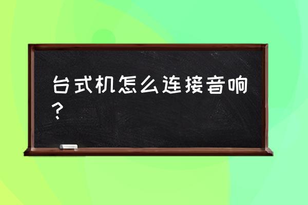 台式机怎么连接音响 台式机怎么连接音响? 台式机怎么连接音响 台式机怎么连接音响?