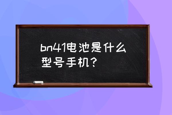 bn41是什么手机电池 bn41电池是什么型号手机? bn41是什么手机电池 bn41电池是什么型号手机?