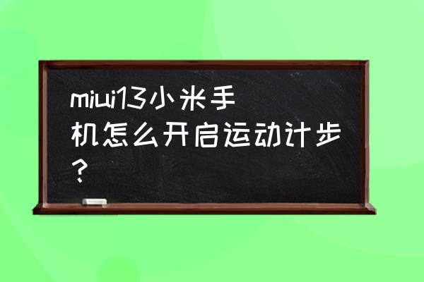 小米手机运动健身哪里设置 miui13小米手机怎么开启运动计步? 小米手机运动健身哪里设置 miui13小米手机怎么开启运动计步?