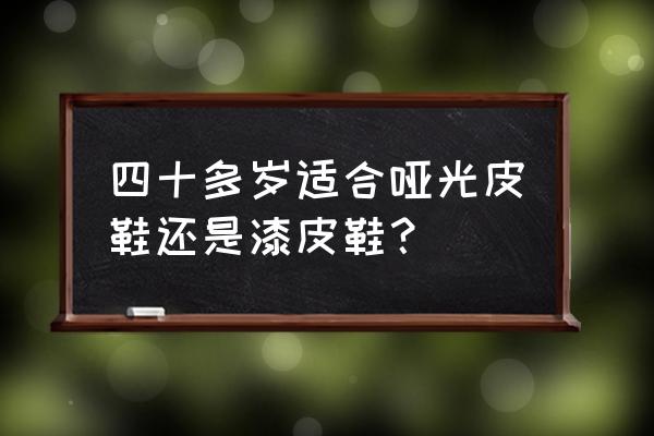 漆皮皮鞋一般什么场合穿 四十多岁适合哑光皮鞋还是漆皮鞋? 漆皮皮鞋一般什么场合穿 四十多岁适合哑光皮鞋还是漆皮鞋?