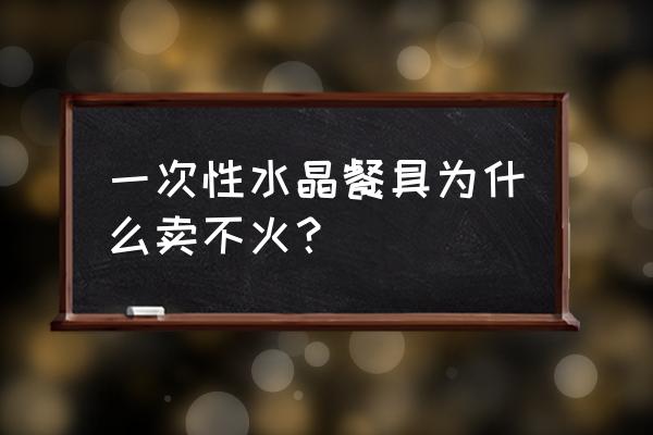 水晶餐具为什么没有市场 一次性水晶餐具为什么卖不火? 水晶餐具为什么没有市场 一次性水晶餐具为什么卖不火?