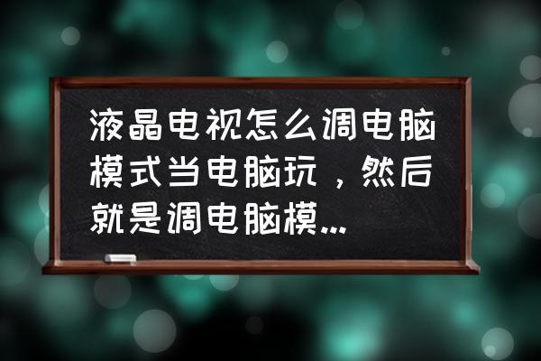 电视电脑一体机能玩游戏吗 液晶电视怎么调电脑模式当电脑玩,然后就是调电脑模式之后有系统吗? 电视电脑一体机能玩游戏吗 液晶电视怎么调电脑模式当电脑玩,然后就是调电脑模式之后有系统吗?