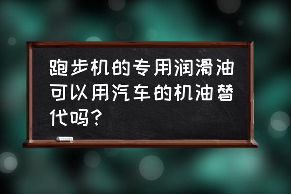 汽车机油能用作跑步机润滑油吗 跑步机的专用润滑油可以用汽车的机油替代吗? 汽车机油能用作跑步机润滑油吗 跑步机的专用润滑油可以用汽车的机油替代吗?