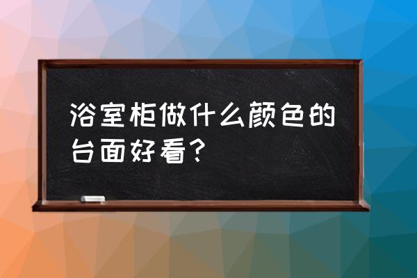 浴柜台面什么颜色好 浴室柜做什么颜色的台面好看? 浴柜台面什么颜色好 浴室柜做什么颜色的台面好看?