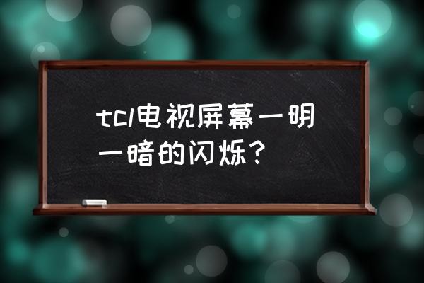 tcl电视屏幕为什么闪 tcl电视屏幕一明一暗的闪烁? tcl电视屏幕为什么闪 tcl电视屏幕一明一暗的闪烁?