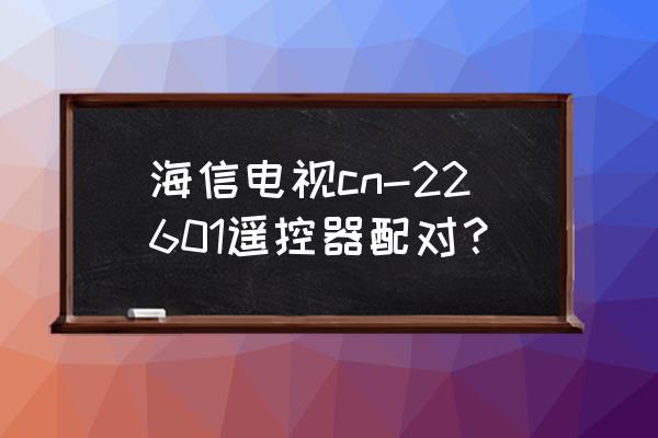 海信电视蓝牙遥控器通用吗 海信电视cn-22601遥控器配对? 海信电视蓝牙遥控器通用吗 海信电视cn-22601遥控器配对?