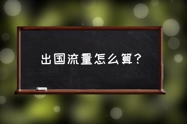 境外旅游手机流量怎么算的 出国流量怎么算? 境外旅游手机流量怎么算的 出国流量怎么算?