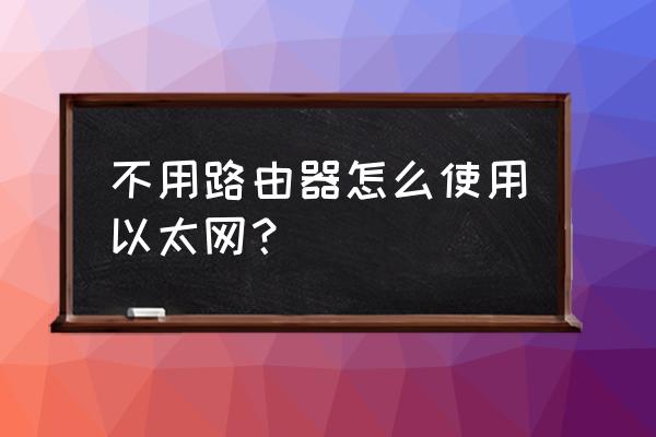 怎么才能不用路由器 不用路由器怎么使用以太网? 怎么才能不用路由器 不用路由器怎么使用以太网?