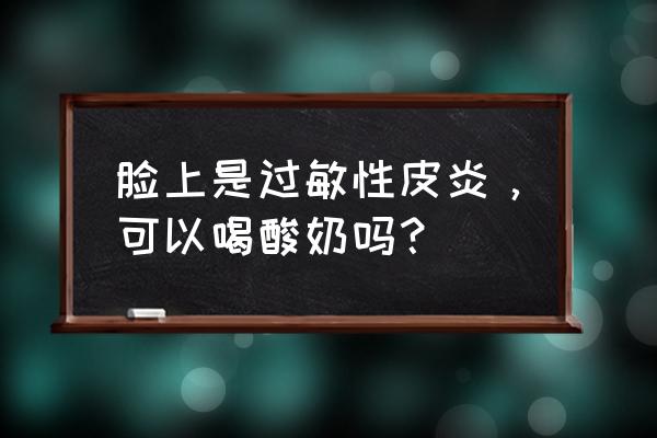 过敏期可以吃酸奶吗 脸上是过敏性皮炎,可以喝酸奶吗? 过敏期可以吃酸奶吗 脸上是过敏性皮炎,可以喝酸奶吗?