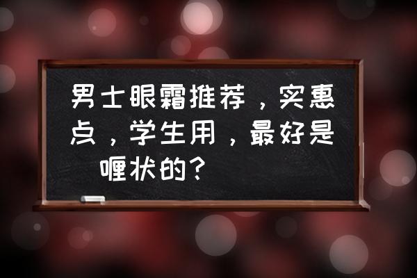 男士用哪种眼霜比较好 男士眼霜推荐,实惠点,学生用,最好是啫喱状的? 男士用哪种眼霜比较好 男士眼霜推荐,实惠点,学生用,最好是啫喱状的?
