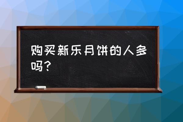 天津新乐几时卖月饼 购买新乐月饼的人多吗? 天津新乐几时卖月饼 购买新乐月饼的人多吗?