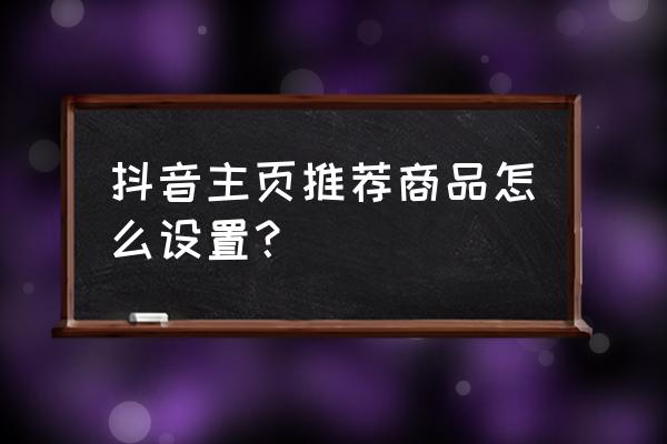 从哪里设置橱窗推荐 抖音主页推荐商品怎么设置? 从哪里设置橱窗推荐 抖音主页推荐商品怎么设置?
