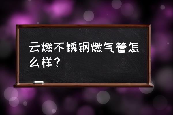 家用不锈钢燃气管海口在哪有买 云燃不锈钢燃气管怎么样? 家用不锈钢燃气管海口在哪有买 云燃不锈钢燃气管怎么样?