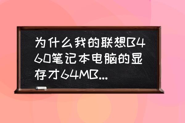 联想笔记本如何增加集显显存 为什么我的联想B460笔记本电脑的显存才64MB啊,怎样可以把内存调高一点,是集成显存的可以调吗? 联想笔记本如何增加集显显存 为什么我的联想B460笔记本电脑的显存才64MB啊,怎样可以把内存调高一点,是集成显存的可以调吗?