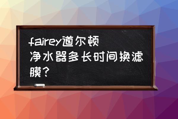 道尔顿净水滤芯多长时间更换 fairey道尔顿净水器多长时间换滤膜? 道尔顿净水滤芯多长时间更换 fairey道尔顿净水器多长时间换滤膜?