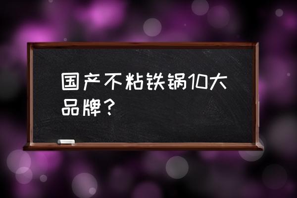 国产纯铁锅哪个品牌好 国产不粘铁锅10大品牌? 国产纯铁锅哪个品牌好 国产不粘铁锅10大品牌?