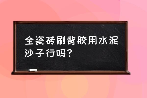 瓷砖刷背胶用水泥贴行吗 全瓷砖刷背胶用水泥沙子行吗? 瓷砖刷背胶用水泥贴行吗 全瓷砖刷背胶用水泥沙子行吗?