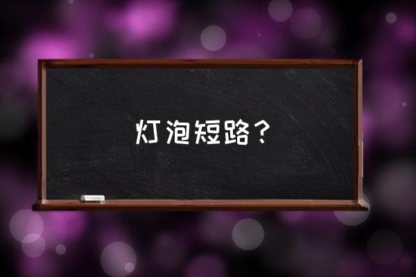 灯泡短路怎么理解 灯泡短路? 灯泡短路怎么理解 灯泡短路?