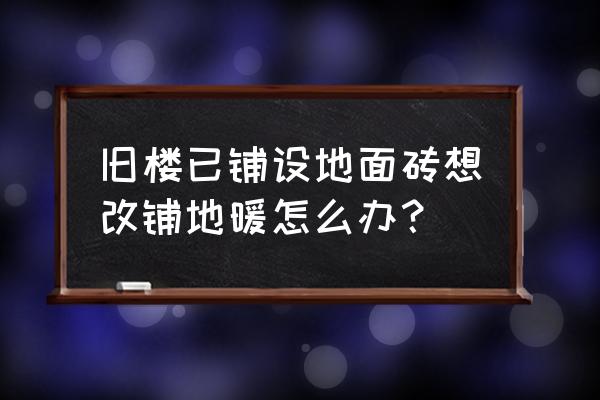 地板砖可以改地暖吗 旧楼已铺设地面砖想改铺地暖怎么办? 地板砖可以改地暖吗 旧楼已铺设地面砖想改铺地暖怎么办?
