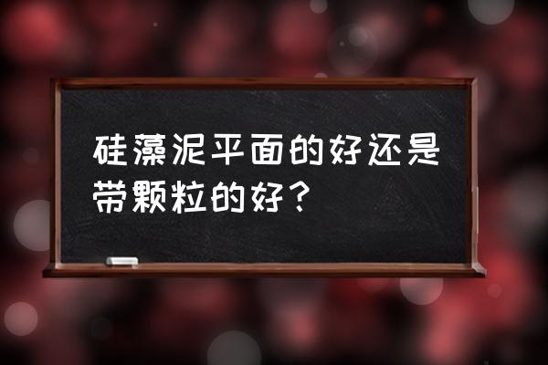 硅藻泥有平面的吗 硅藻泥平面的好还是带颗粒的好? 硅藻泥有平面的吗 硅藻泥平面的好还是带颗粒的好?