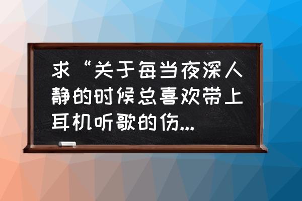 我何必每天流着泪听耳机呢 求“关于每当夜深人静的时候总喜欢带上耳机听歌的伤感说说说说”? 我何必每天流着泪听耳机呢 求“关于每当夜深人静的时候总喜欢带上耳机听歌的伤感说说说说”?