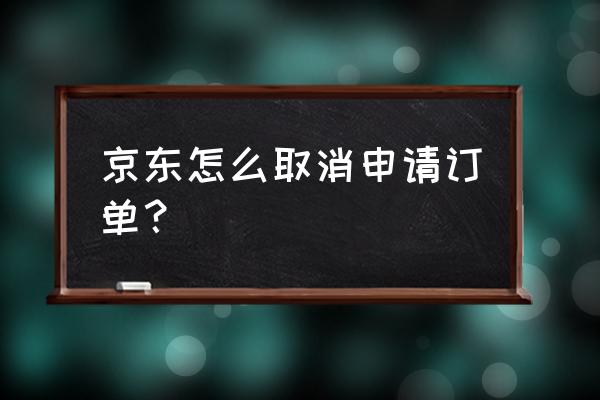 京东手机预约后怎么取消订单 京东怎么取消申请订单? 京东手机预约后怎么取消订单 京东怎么取消申请订单?