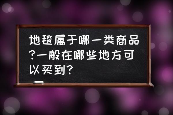 长青家具城有没有卖地毯的 地毯属于哪一类商品?一般在哪些地方可以买到? 长青家具城有没有卖地毯的 地毯属于哪一类商品?一般在哪些地方可以买到?