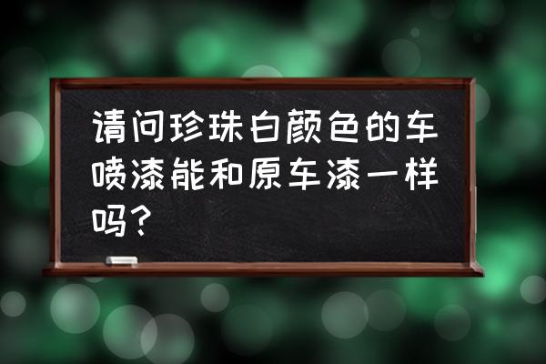白珍珠车漆怎么喷的无色差 请问珍珠白颜色的车喷漆能和原车漆一样吗? 白珍珠车漆怎么喷的无色差 请问珍珠白颜色的车喷漆能和原车漆一样吗?