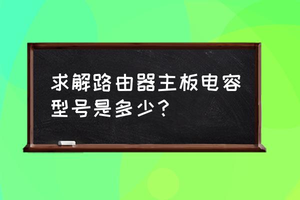路由器.能加装电容吗 求解路由器主板电容型号是多少? 路由器.能加装电容吗 求解路由器主板电容型号是多少?