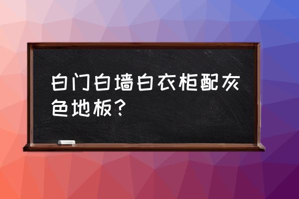 白墙白门配什么色地板 白门白墙白衣柜配灰色地板? 白墙白门配什么色地板 白门白墙白衣柜配灰色地板?