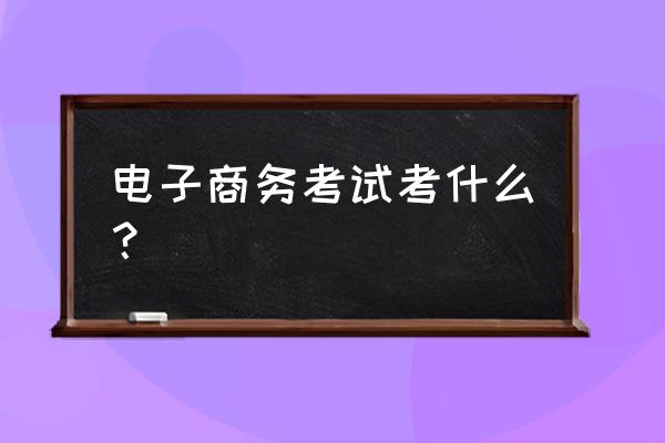 电子商务有什么要报考的 电子商务考试考什么? 电子商务有什么要报考的 电子商务考试考什么?